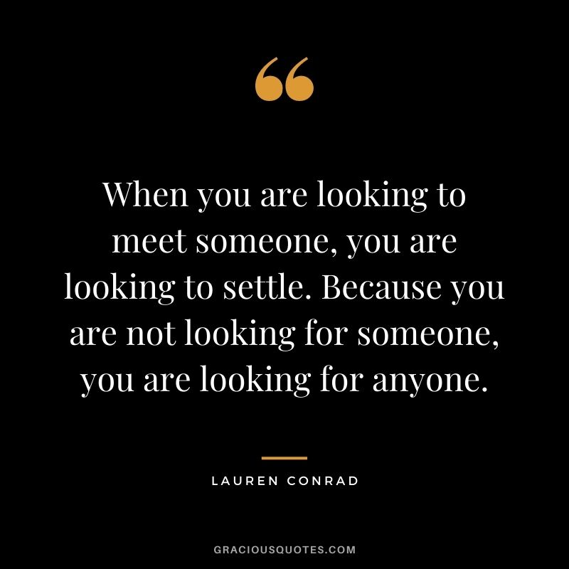 When you are looking to meet someone, you are looking to settle. Because you are not looking for someone, you are looking for anyone.