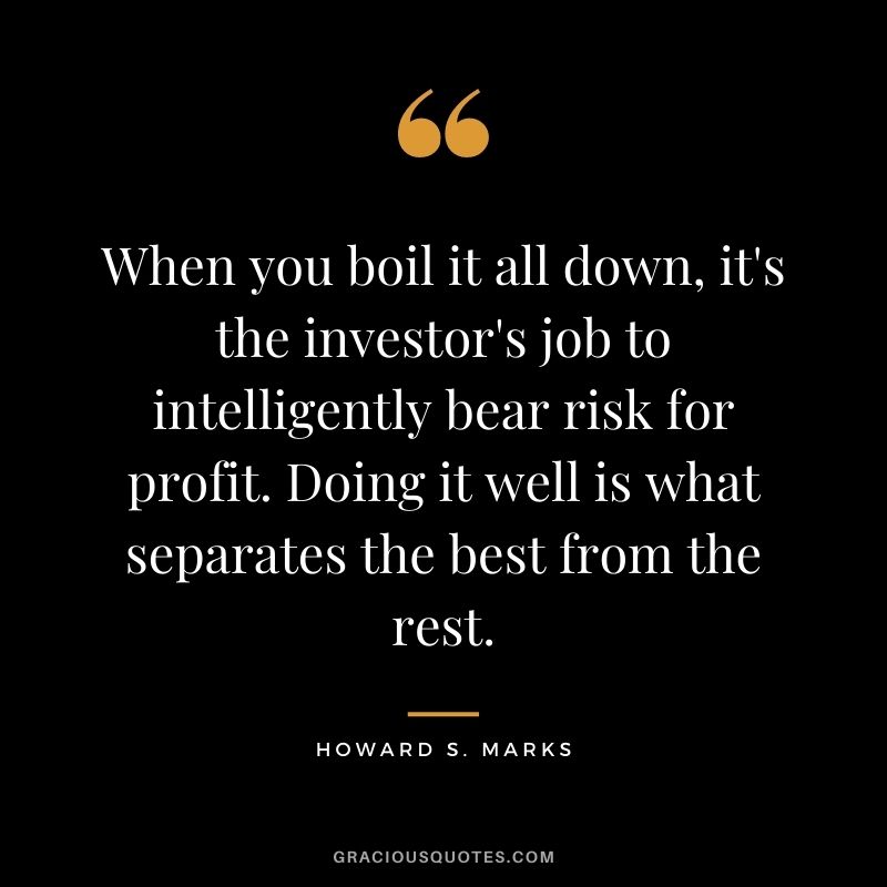 When you boil it all down, it's the investor's job to intelligently bear risk for profit. Doing it well is what separates the best from the rest.