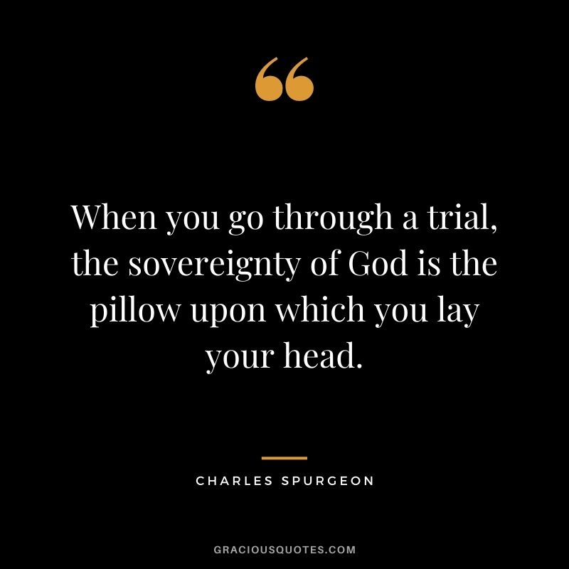 When you go through a trial, the sovereignty of God is the pillow upon which you lay your head.