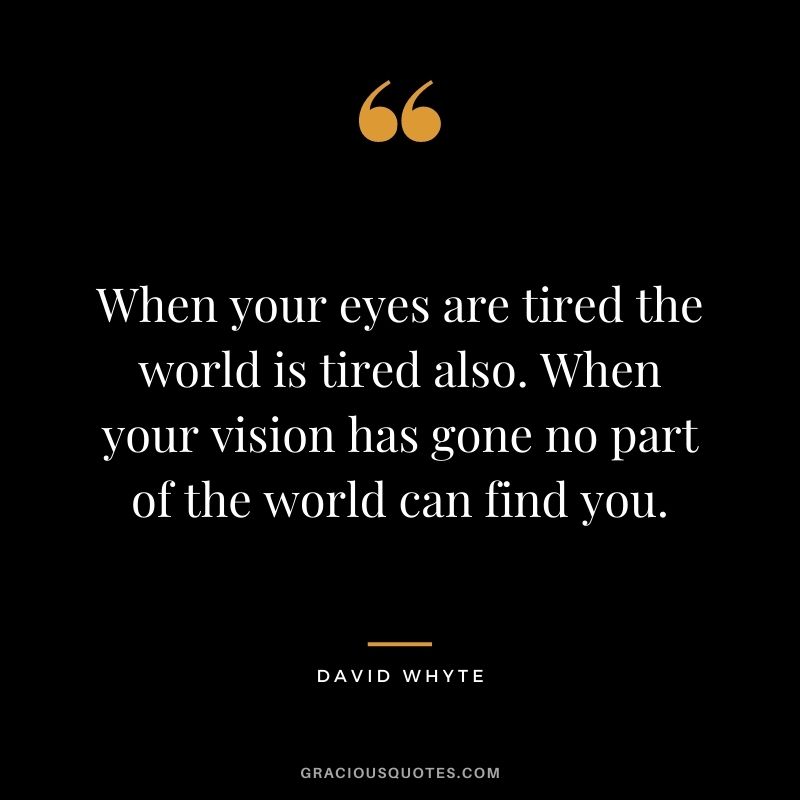 When your eyes are tired the world is tired also. When your vision has gone no part of the world can find you.