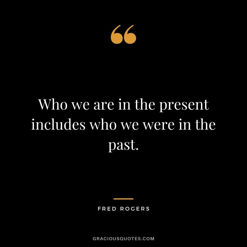 Who we are in the present includes who we were in the past.