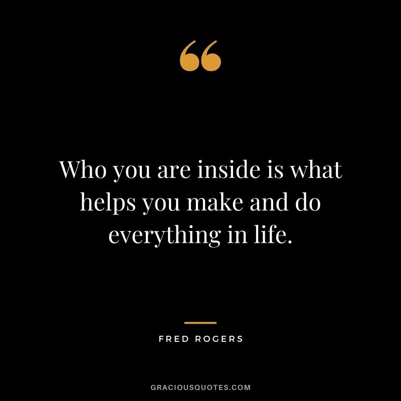 Who you are inside is what helps you make and do everything in life.