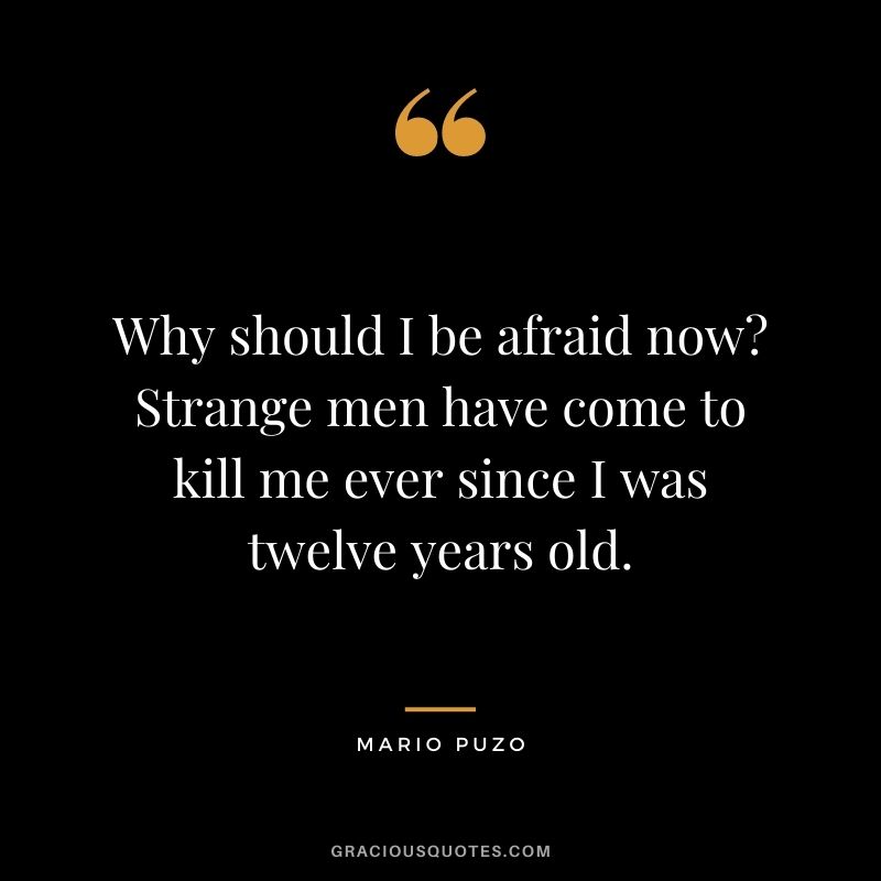 Why should I be afraid now? Strange men have come to kill me ever since I was twelve years old.