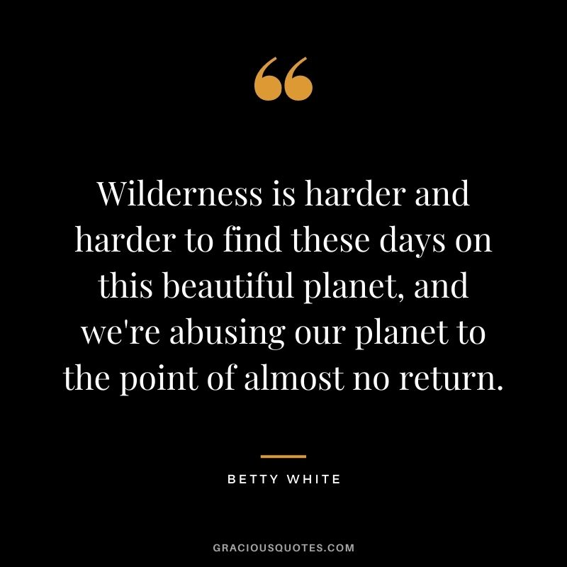 Wilderness is harder and harder to find these days on this beautiful planet, and we're abusing our planet to the point of almost no return.