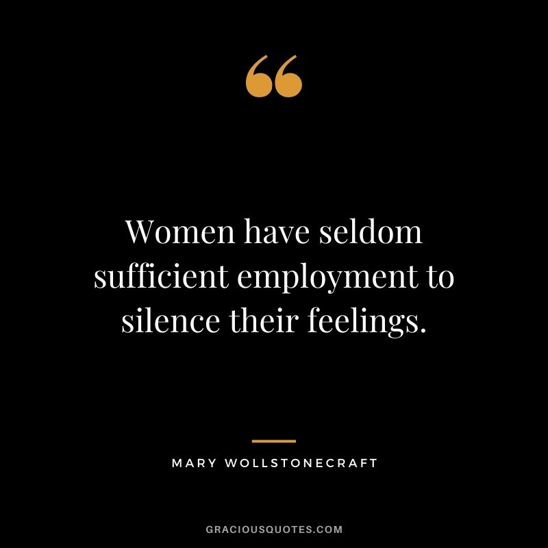 Women have seldom sufficient employment to silence their feelings.