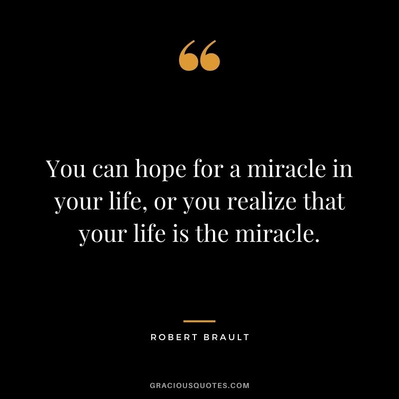 You can hope for a miracle in your life, or you realize that your life is the miracle.