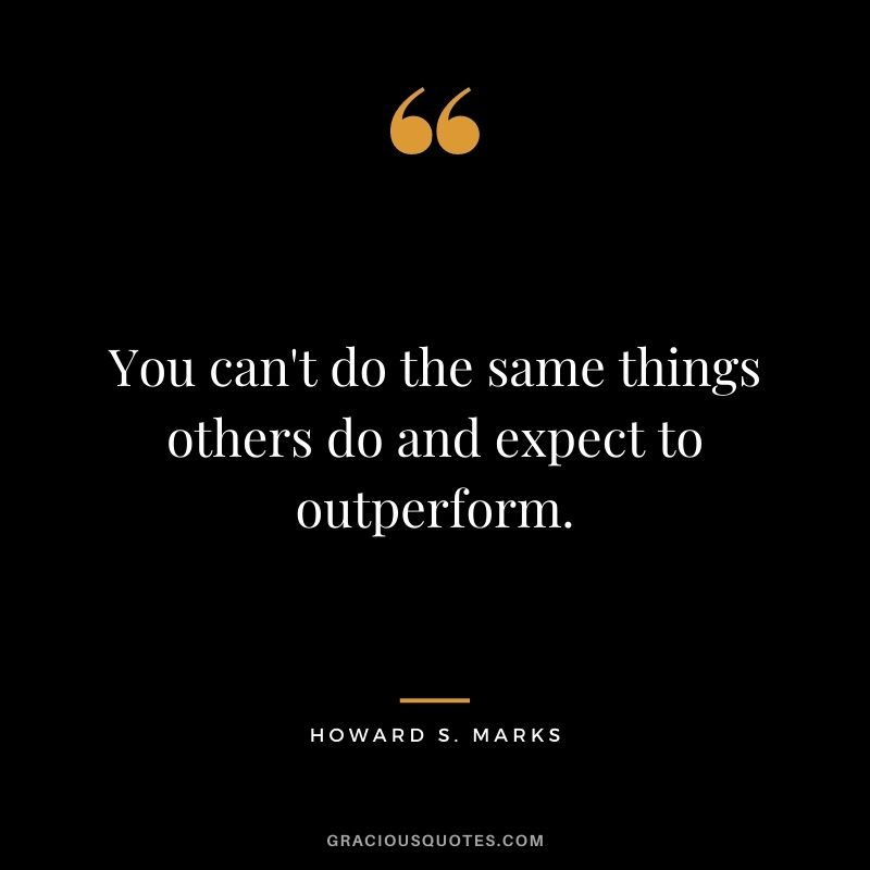 You can't do the same things others do and expect to outperform.