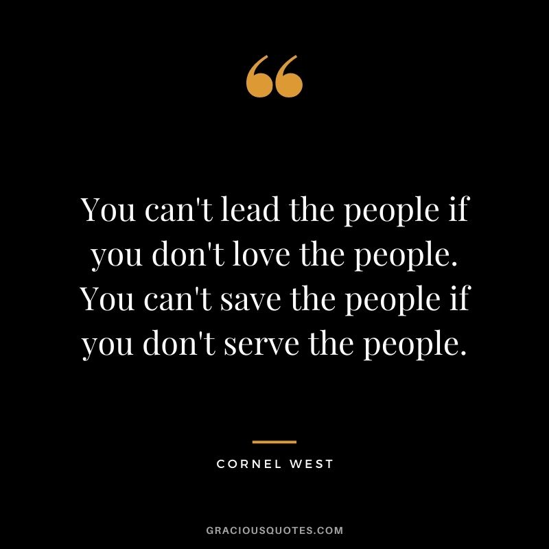 You can't lead the people if you don't love the people. You can't save the people if you don't serve the people.