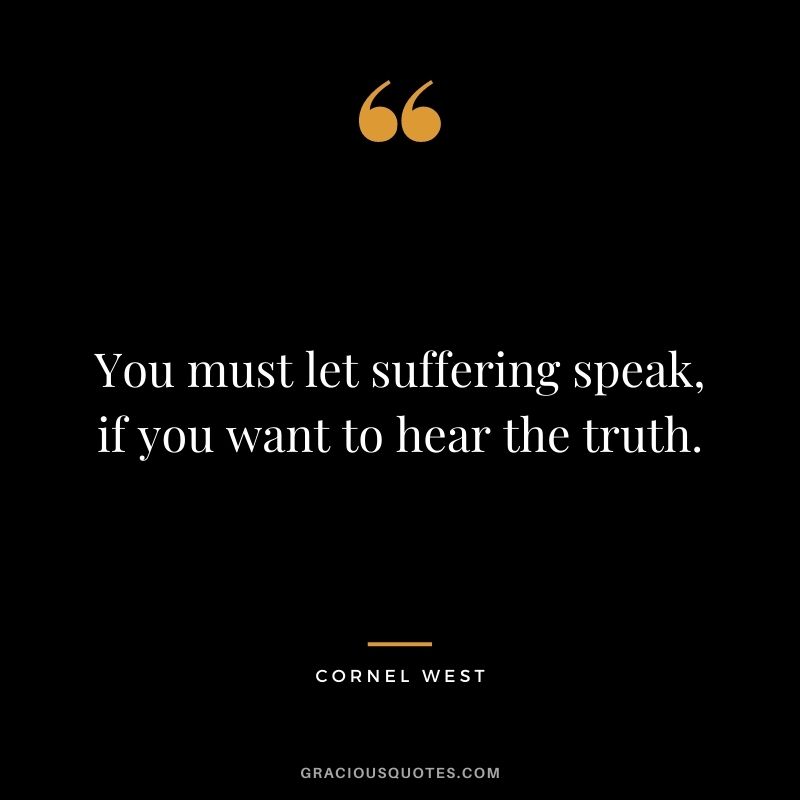 You must let suffering speak, if you want to hear the truth.