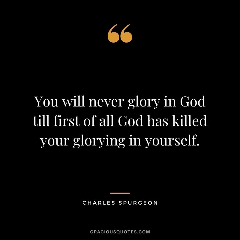 You will never glory in God till first of all God has killed your glorying in yourself.