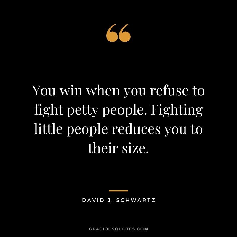 You win when you refuse to fight petty people. Fighting little people reduces you to their size.