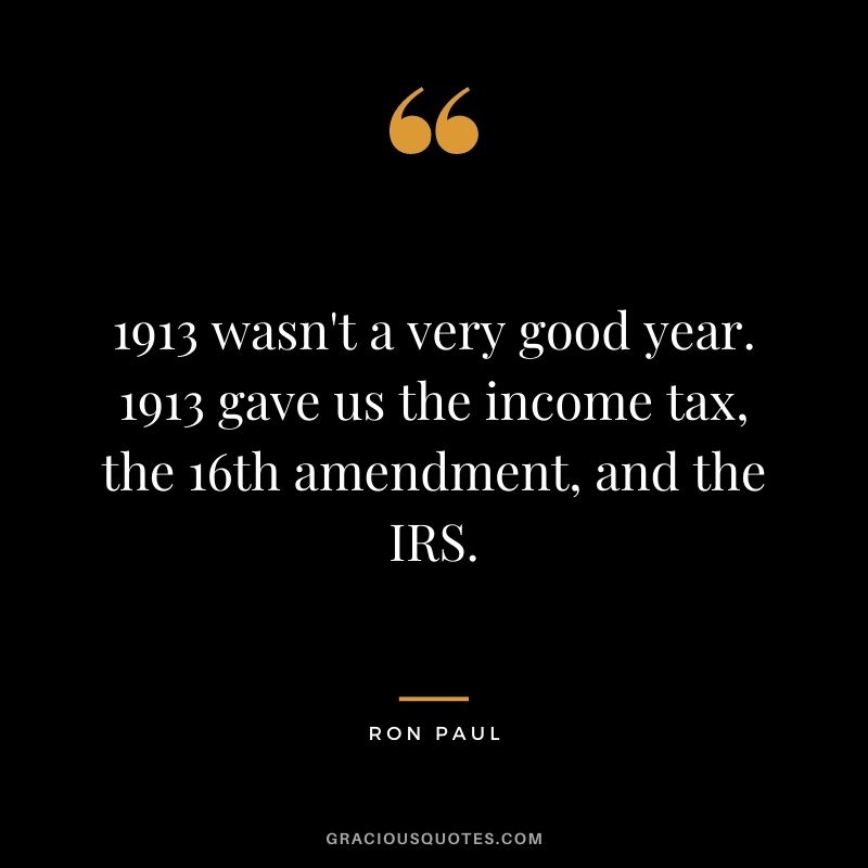 1913 wasn't a very good year. 1913 gave us the income tax, the 16th amendment, and the IRS.