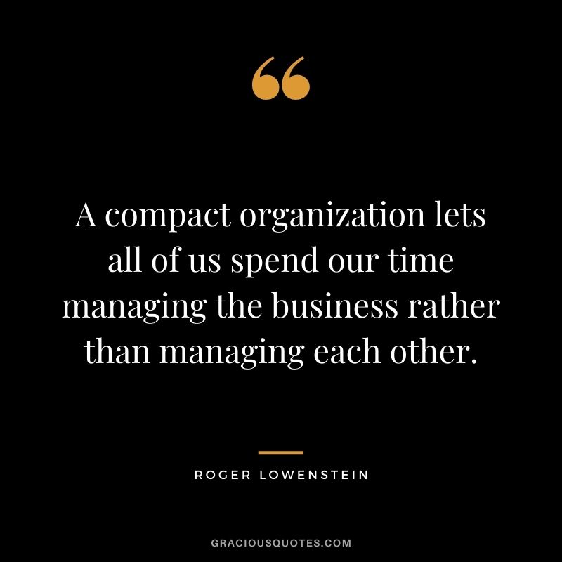A compact organization lets all of us spend our time managing the business rather than managing each other.