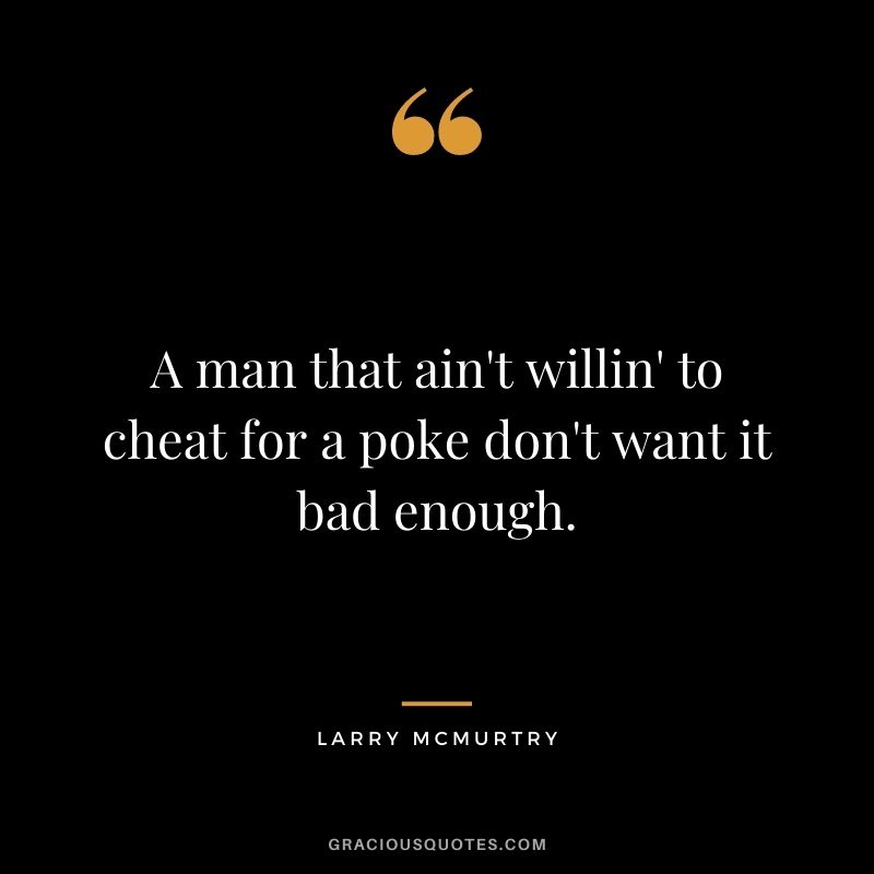 A man that ain't willin' to cheat for a poke don't want it bad enough.