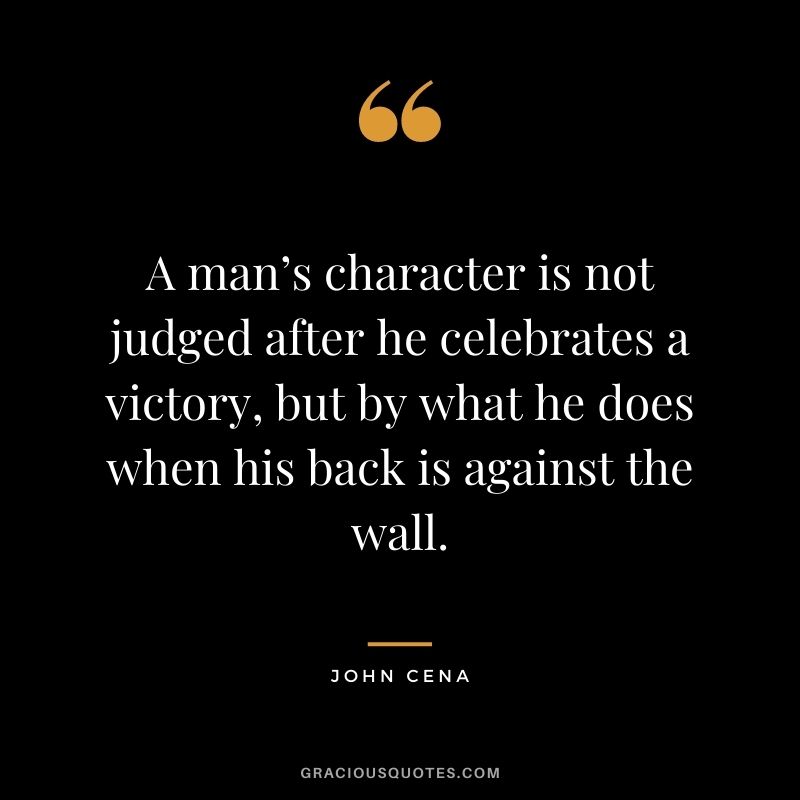 A man’s character is not judged after he celebrates a victory, but by what he does when his back is against the wall.