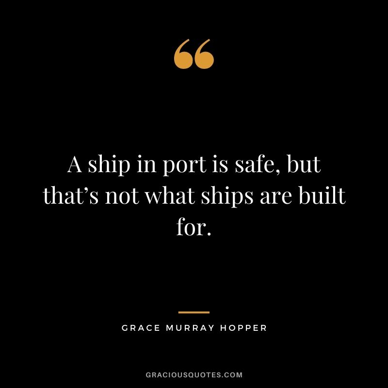 A ship in port is safe, but that’s not what ships are built for.