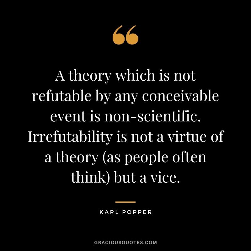 A theory which is not refutable by any conceivable event is non-scientific. Irrefutability is not a virtue of a theory (as people often think) but a vice.