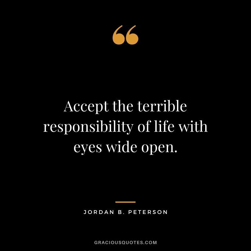 Accept the terrible responsibility of life with eyes wide open.