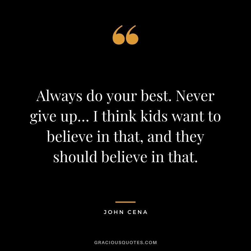 Always do your best. Never give up… I think kids want to believe in that, and they should believe in that.