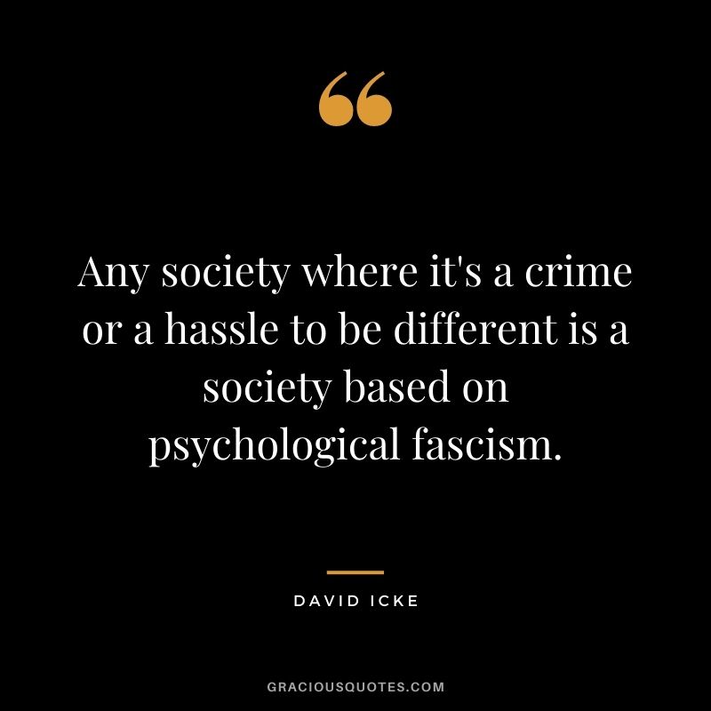Any society where it's a crime or a hassle to be different is a society based on psychological fascism.