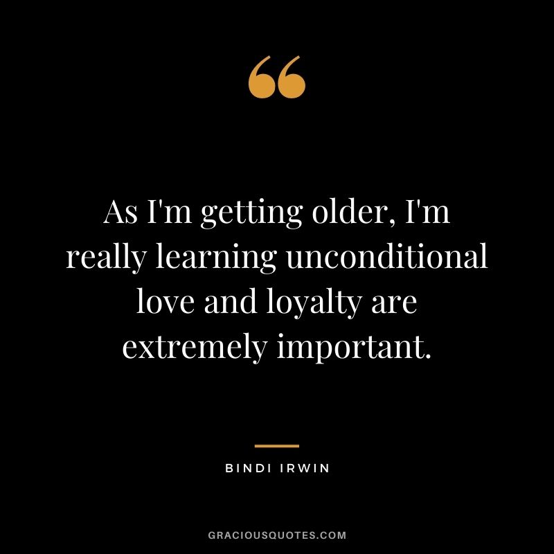 As I'm getting older, I'm really learning unconditional love and loyalty are extremely important.