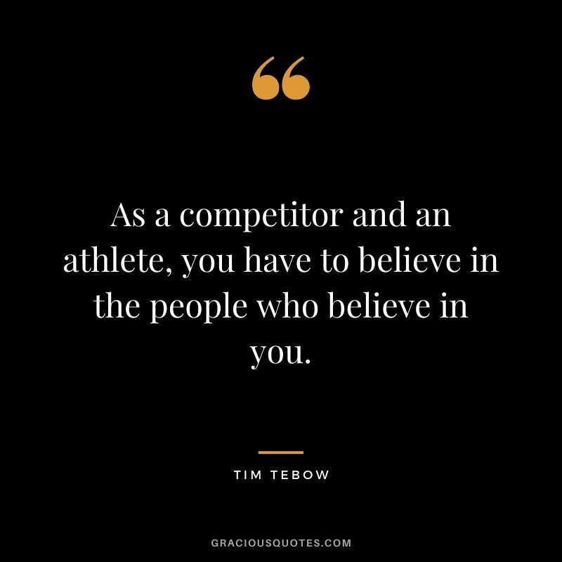 As a competitor and an athlete, you have to believe in the people who believe in you.