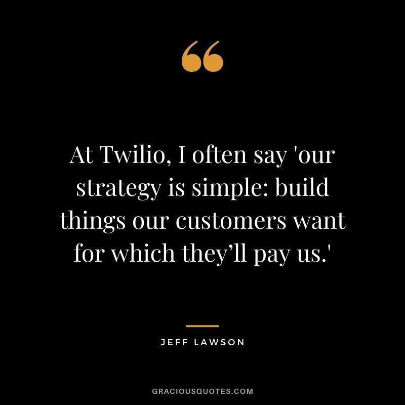 At Twilio, I often say 'our strategy is simple build things our customers want for which they’ll pay us.'