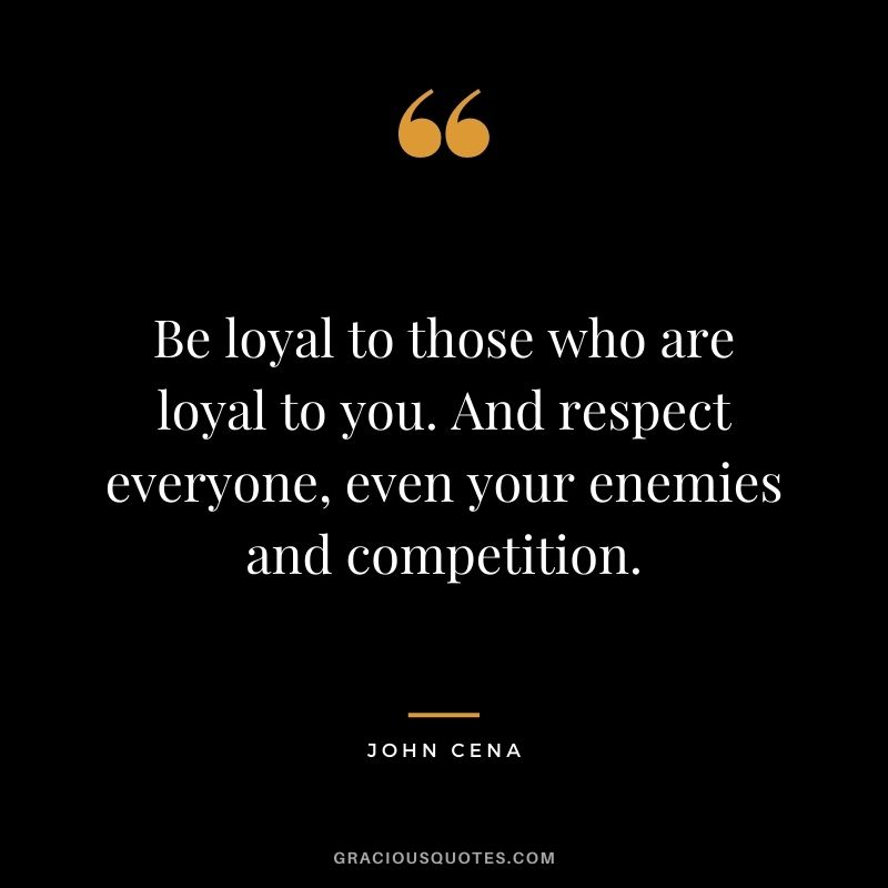 Be loyal to those who are loyal to you. And respect everyone, even your enemies and competition.