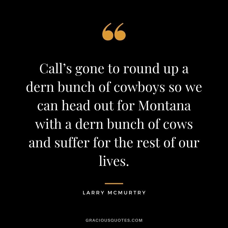 Call’s gone to round up a dern bunch of cowboys so we can head out for Montana with a dern bunch of cows and suffer for the rest of our lives.