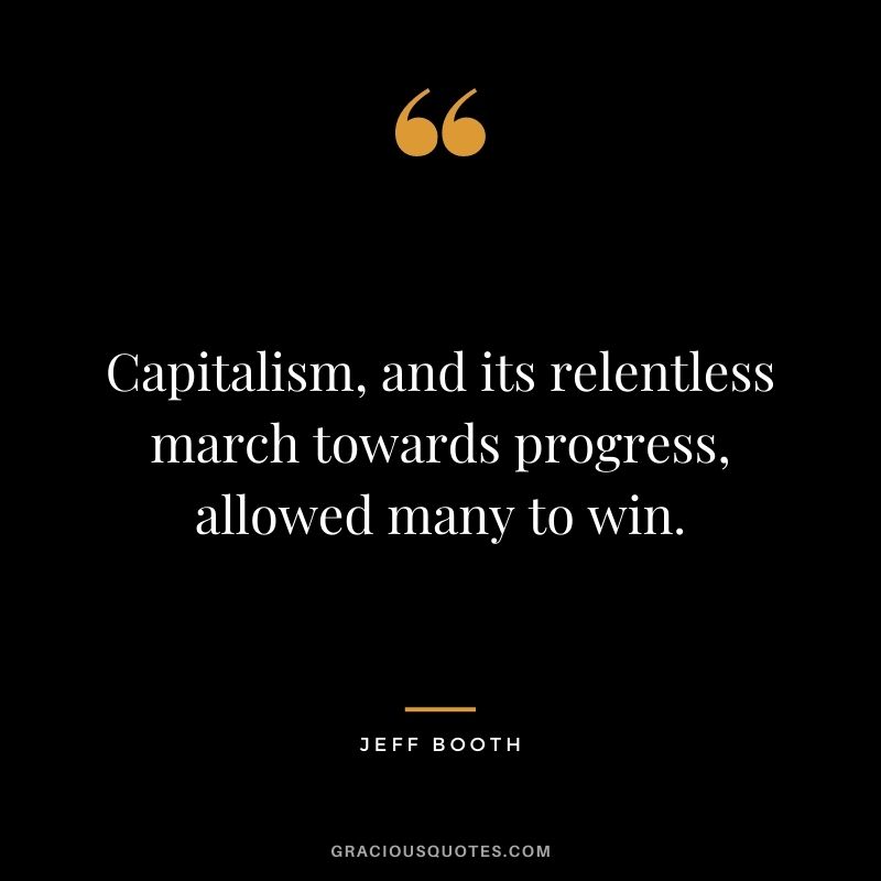 Capitalism, and its relentless march towards progress, allowed many to win.