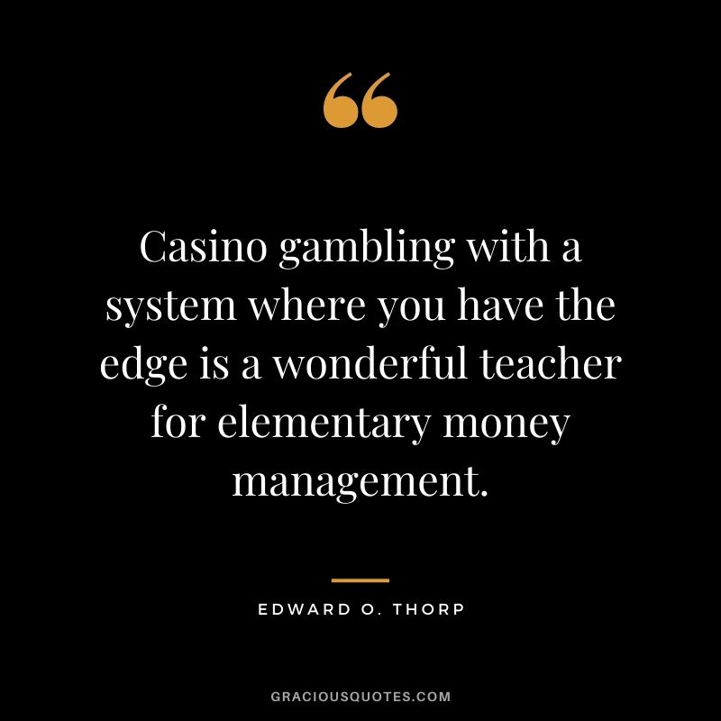 Casino gambling with a system where you have the edge is a wonderful teacher for elementary money management.