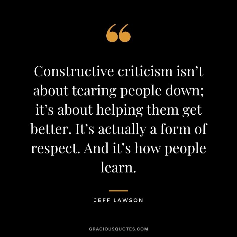 Constructive criticism isn’t about tearing people down; it’s about helping them get better. It’s actually a form of respect. And it’s how people learn.