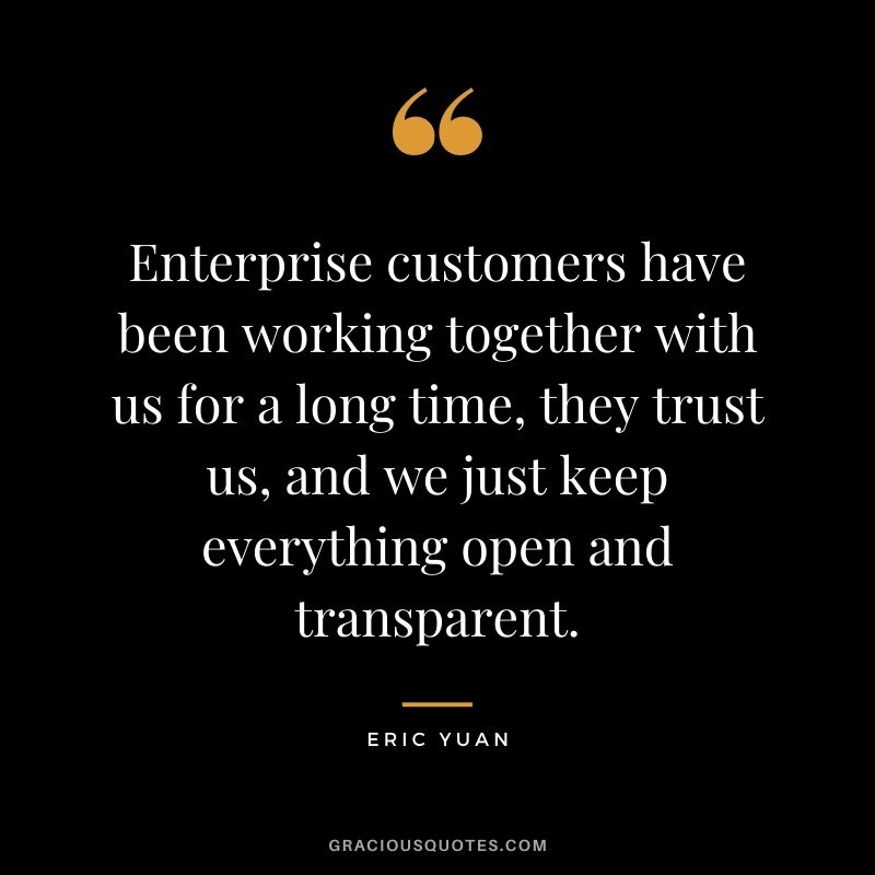 Enterprise customers have been working together with us for a long time, they trust us, and we just keep everything open and transparent.