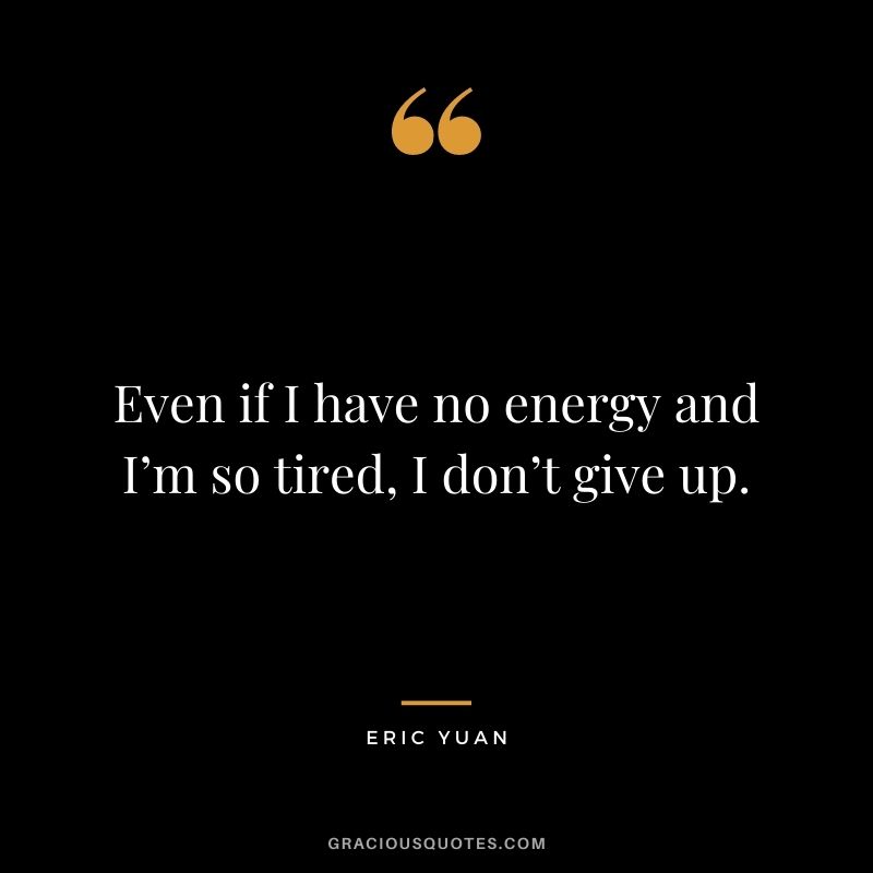 Even if I have no energy and I’m so tired, I don’t give up.