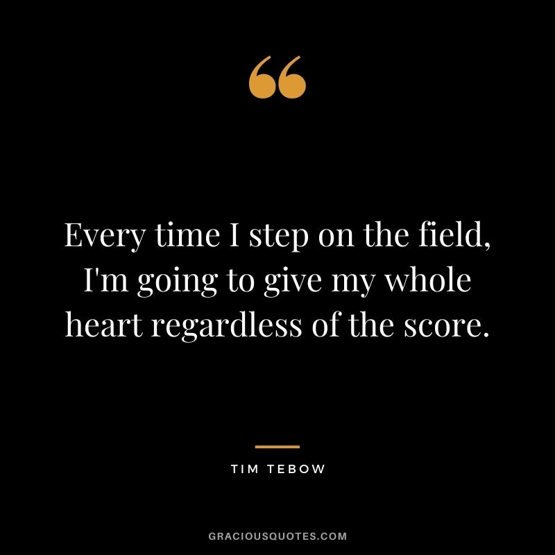 Every time I step on the field, I'm going to give my whole heart regardless of the score.