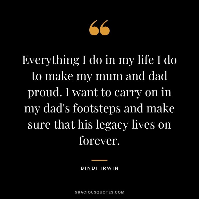 Everything I do in my life I do to make my mum and dad proud. I want to carry on in my dad's footsteps and make sure that his legacy lives on forever.