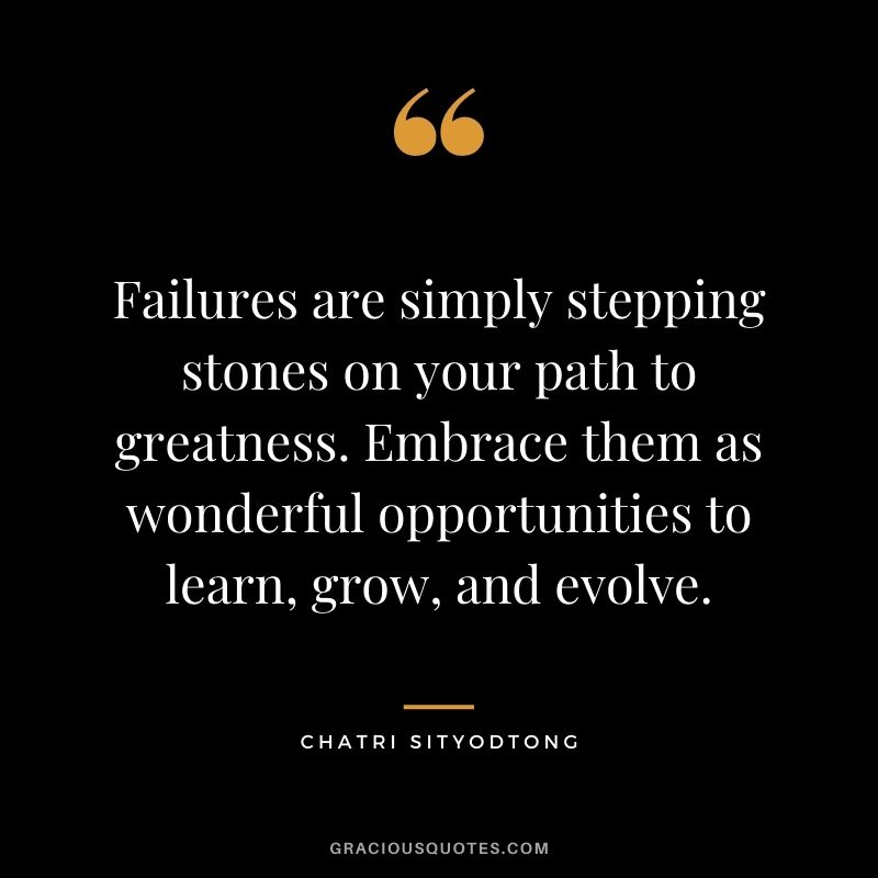 Failures are simply stepping stones on your path to greatness. Embrace them as wonderful opportunities to learn, grow, and evolve.