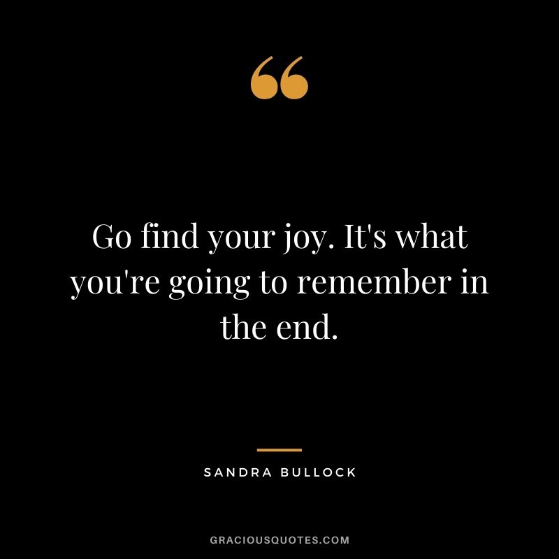 Go find your joy. It's what you're going to remember in the end.