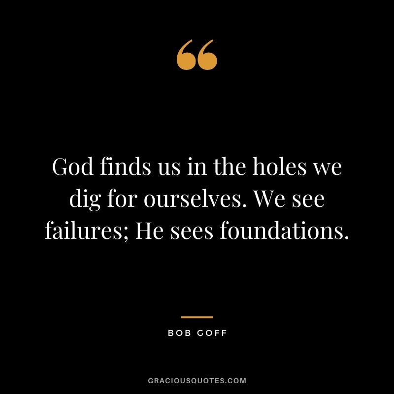 God finds us in the holes we dig for ourselves. We see failures; He sees foundations.