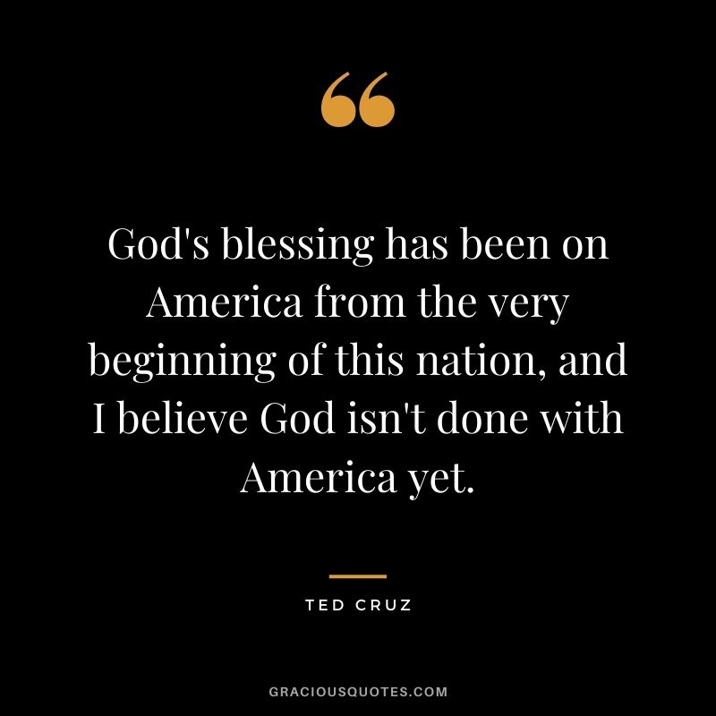God's blessing has been on America from the very beginning of this nation, and I believe God isn't done with America yet.