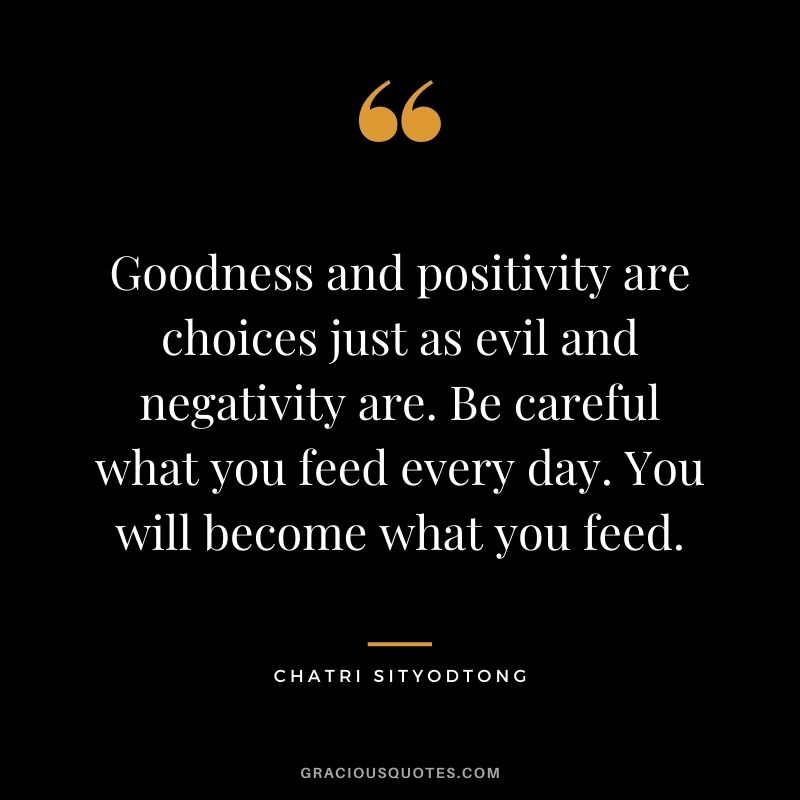 Goodness and positivity are choices just as evil and negativity are. Be careful what you feed every day. You will become what you feed.
