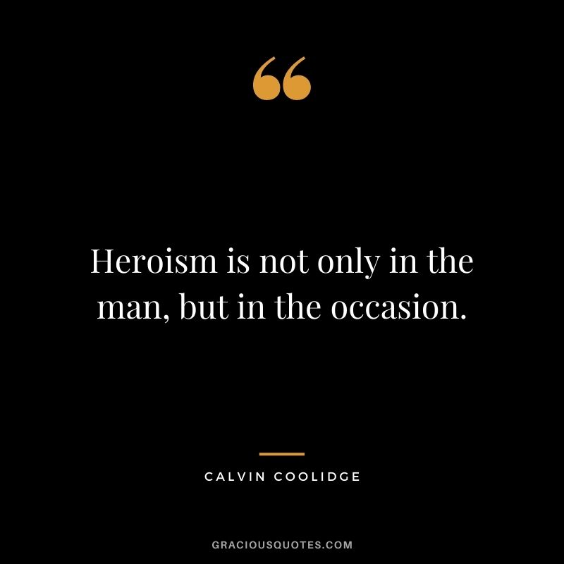 Heroism is not only in the man, but in the occasion.