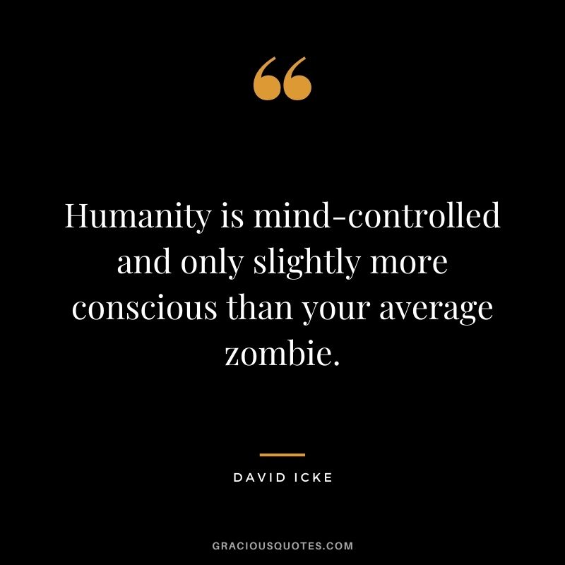 Humanity is mind-controlled and only slightly more conscious than your average zombie.