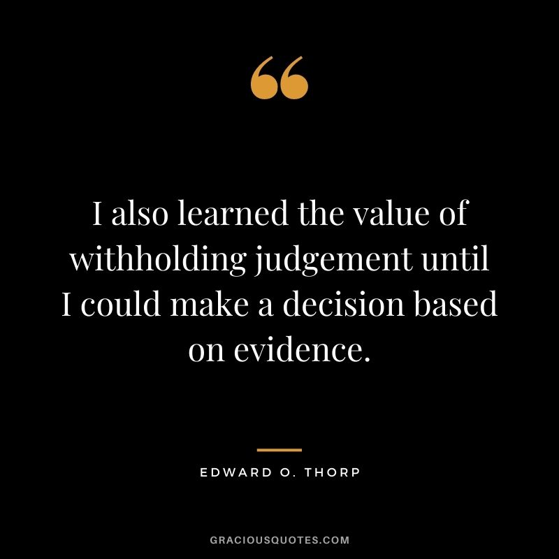 I also learned the value of withholding judgement until I could make a decision based on evidence.