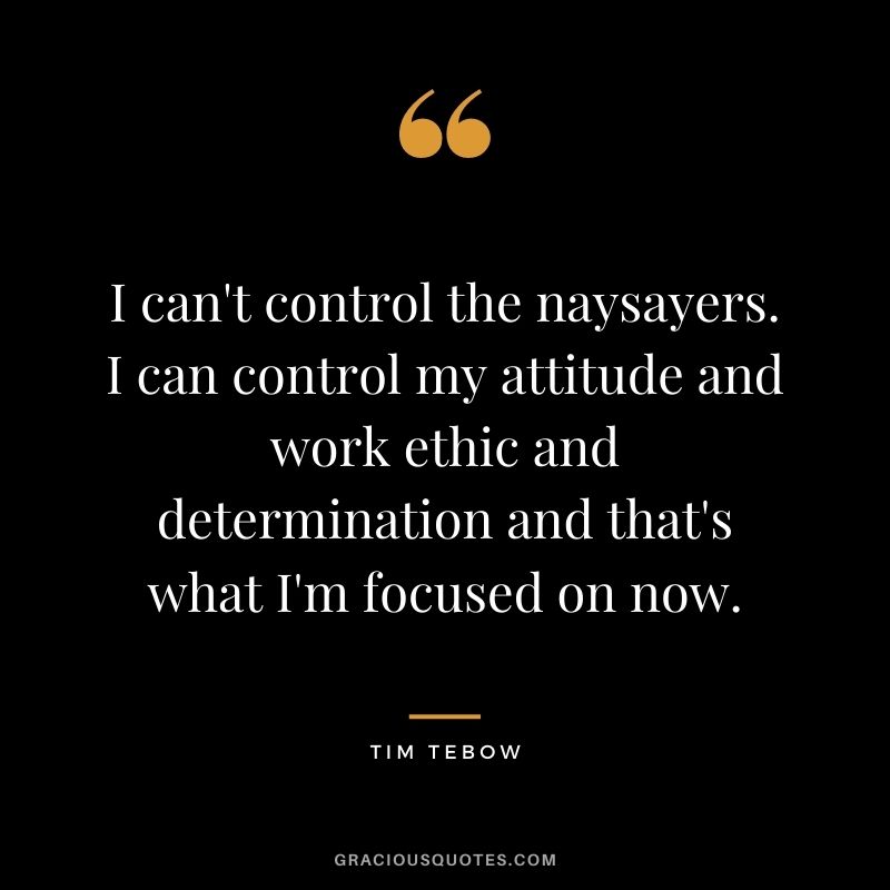 I can't control the naysayers. I can control my attitude and work ethic and determination and that's what I'm focused on now.
