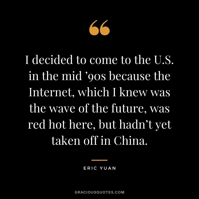 I decided to come to the U.S. in the mid ’90s because the Internet, which I knew was the wave of the future, was red hot here, but hadn’t yet taken off in China.