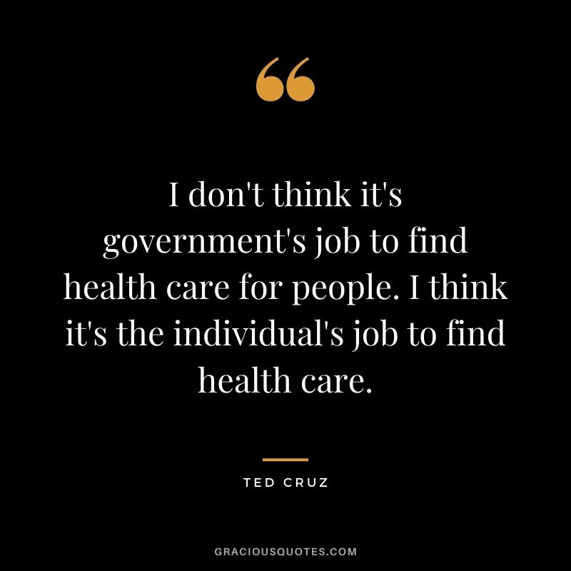 I don't think it's government's job to find health care for people. I think it's the individual's job to find health care.