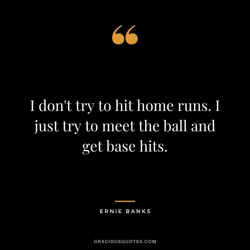 I don't try to hit home runs. I just try to meet the ball and get base hits.