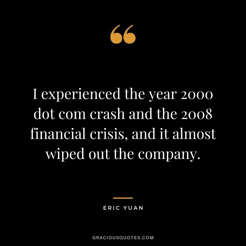 I experienced the year 2000 dot com crash and the 2008 financial crisis, and it almost wiped out the company.