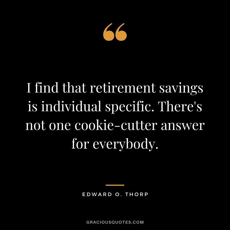 I find that retirement savings is individual specific. There's not one cookie-cutter answer for everybody.
